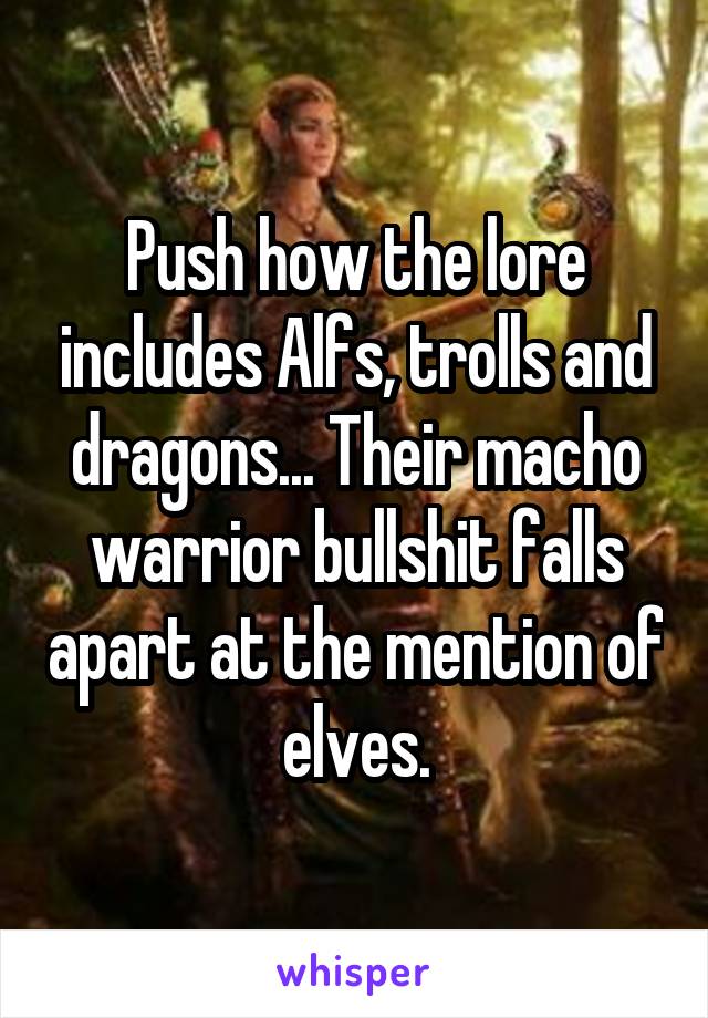 Push how the lore includes Alfs, trolls and dragons... Their macho warrior bullshit falls apart at the mention of elves.