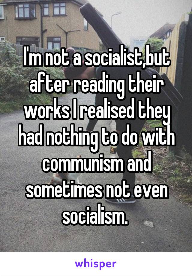 I'm not a socialist,but after reading their works I realised they had nothing to do with communism and sometimes not even socialism. 