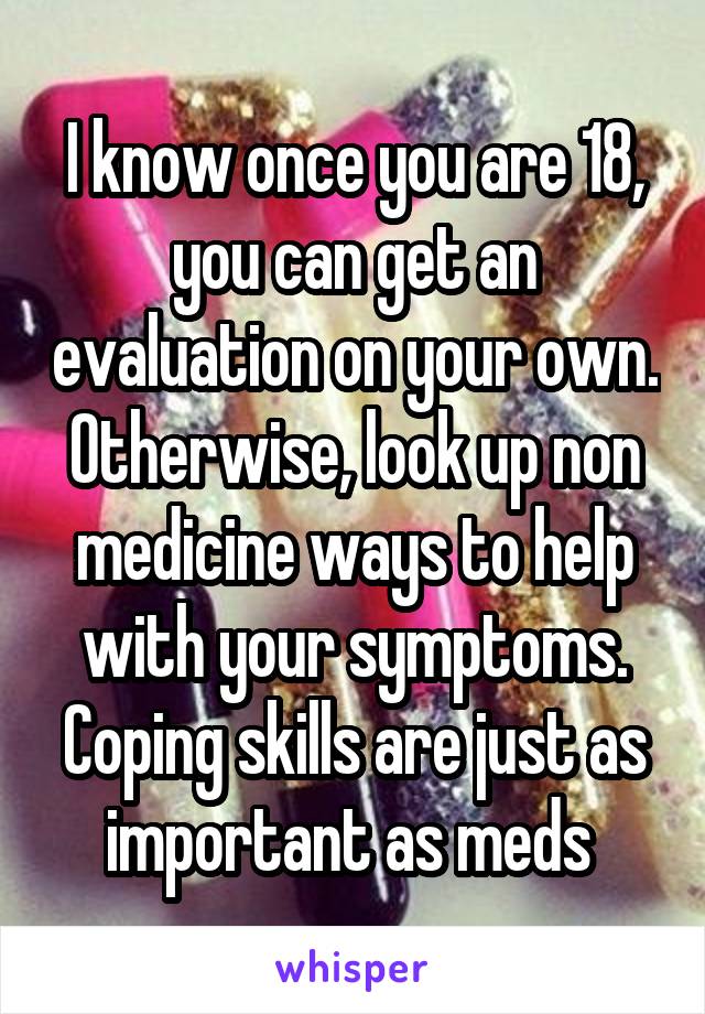 I know once you are 18, you can get an evaluation on your own. Otherwise, look up non medicine ways to help with your symptoms. Coping skills are just as important as meds 