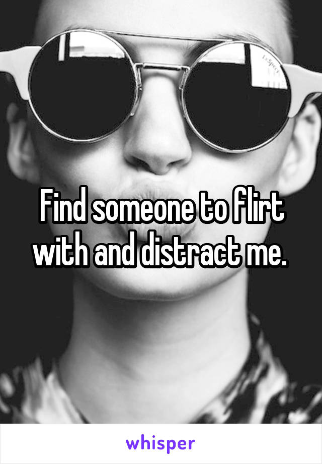 Find someone to flirt with and distract me. 