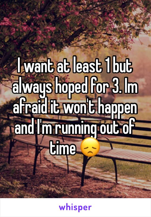 I want at least 1 but always hoped for 3. Im afraid it won't happen and I'm running out of time 😞