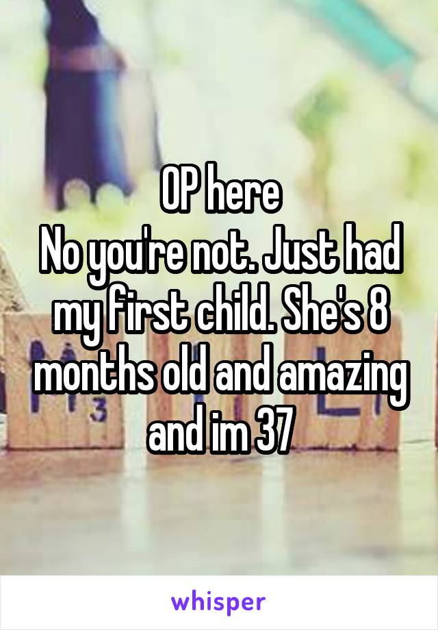 OP here
No you're not. Just had my first child. She's 8 months old and amazing and im 37