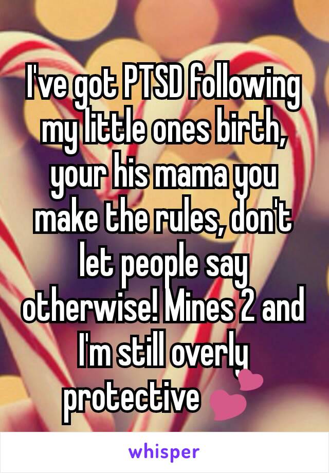 I've got PTSD following my little ones birth, your his mama you make the rules, don't let people say otherwise! Mines 2 and I'm still overly protective 💕