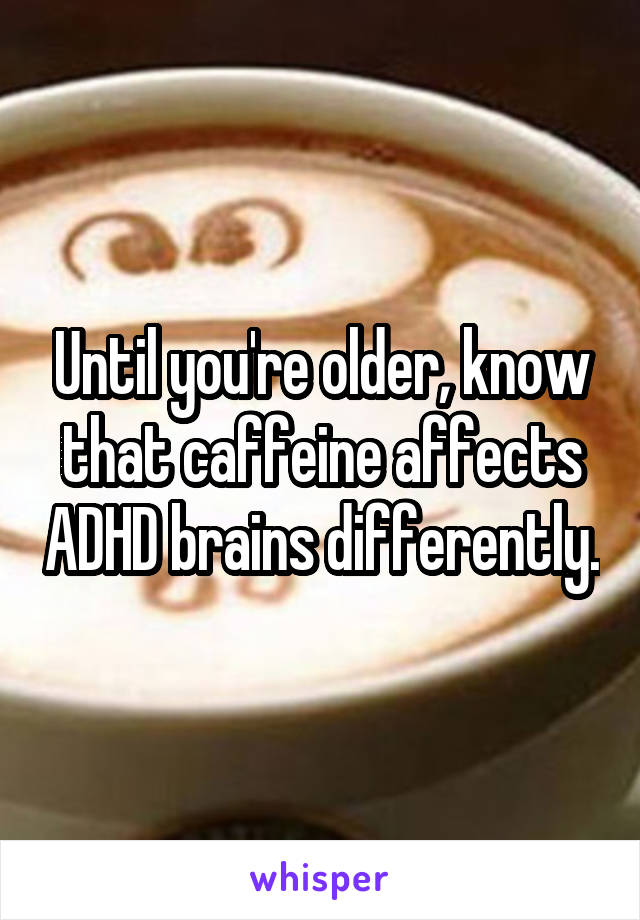 Until you're older, know that caffeine affects ADHD brains differently.