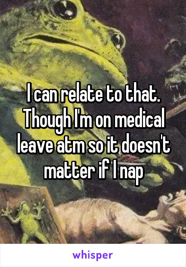 I can relate to that. Though I'm on medical leave atm so it doesn't matter if I nap