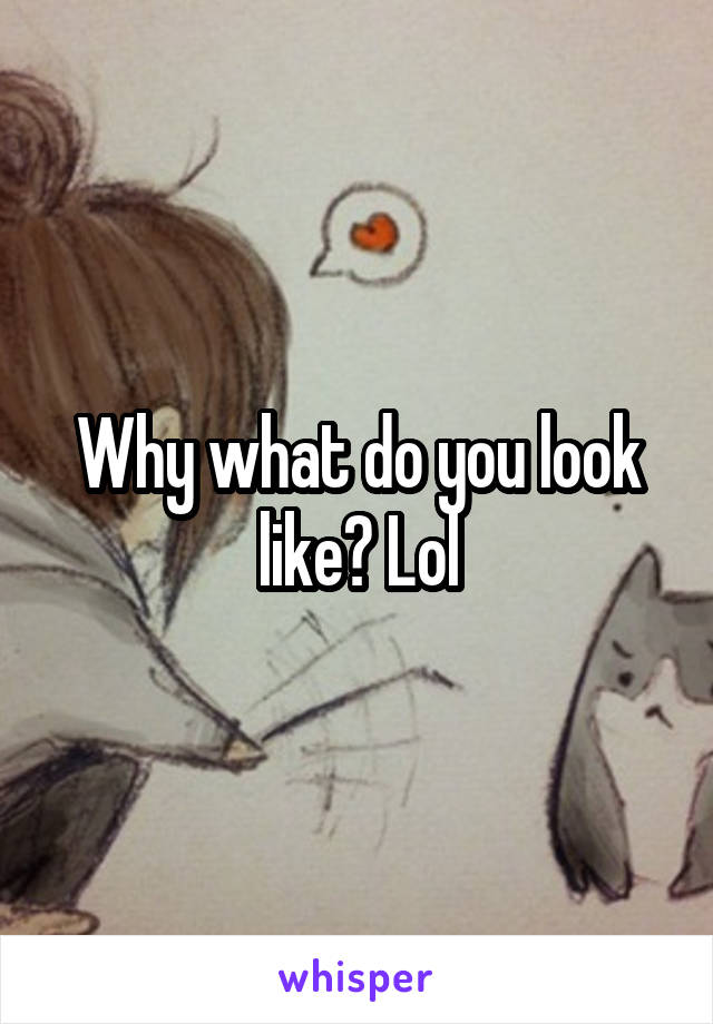 Why what do you look like? Lol