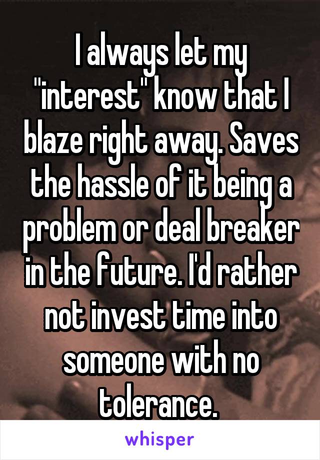 I always let my "interest" know that I blaze right away. Saves the hassle of it being a problem or deal breaker in the future. I'd rather not invest time into someone with no tolerance. 