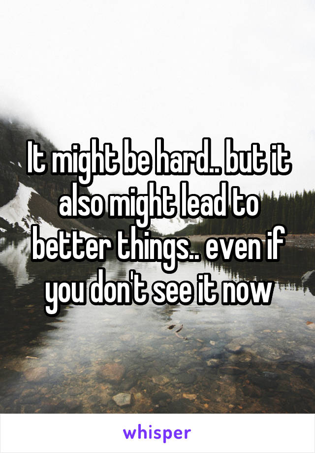 It might be hard.. but it also might lead to better things.. even if you don't see it now