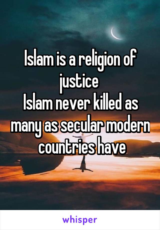 Islam is a religion of justice 
Islam never killed as many as secular modern  countries have
