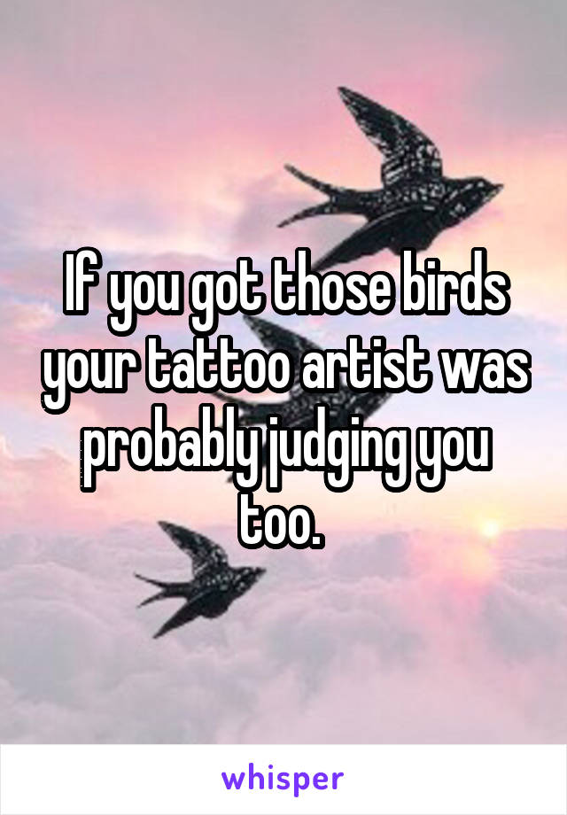 If you got those birds your tattoo artist was probably judging you too. 