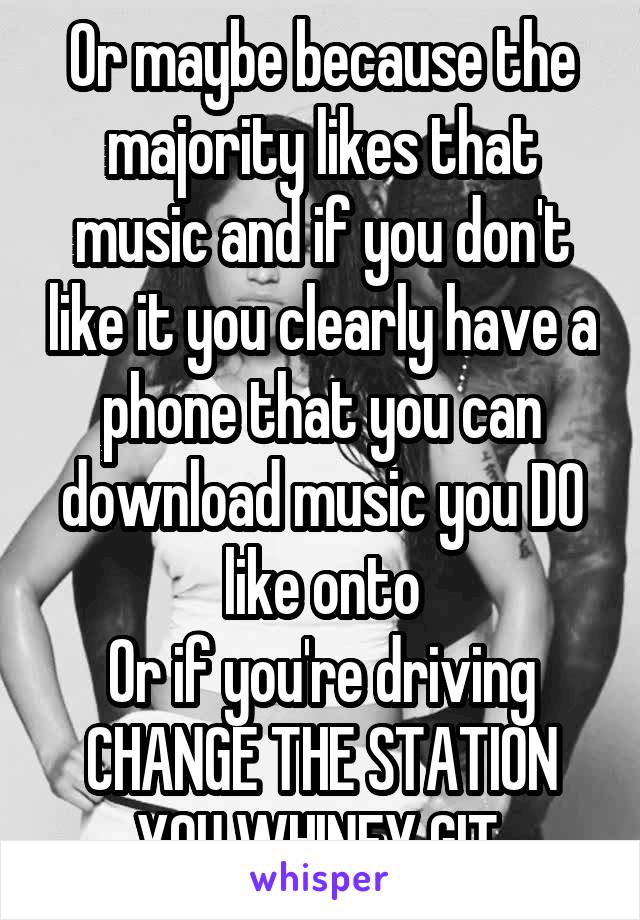 Or maybe because the majority likes that music and if you don't like it you clearly have a phone that you can download music you DO like onto
Or if you're driving CHANGE THE STATION YOU WHINEY GIT.