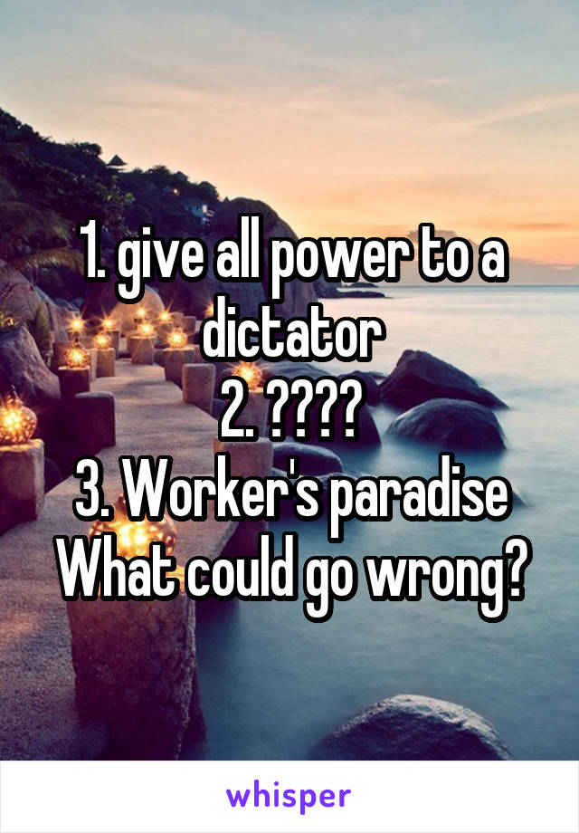 1. give all power to a dictator
2. ????
3. Worker's paradise
What could go wrong?