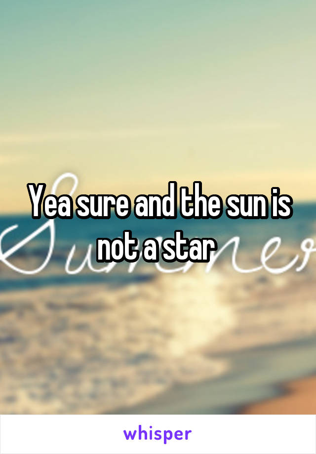 Yea sure and the sun is not a star 