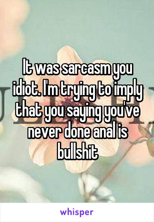 It was sarcasm you idiot. I'm trying to imply that you saying you've never done anal is bullshit