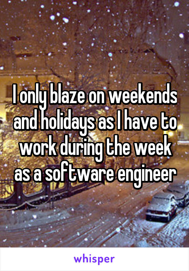 I only blaze on weekends and holidays as I have to work during the week as a software engineer