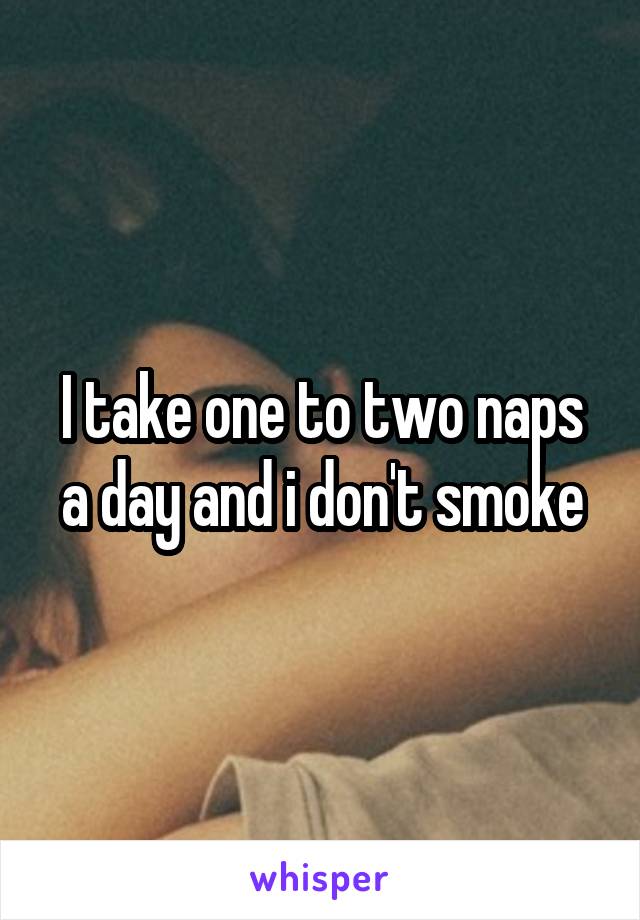 I take one to two naps a day and i don't smoke