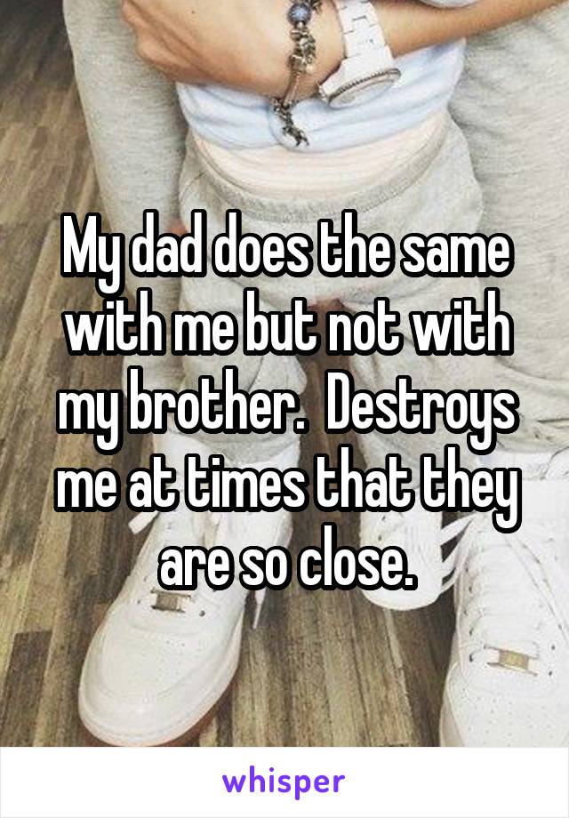 My dad does the same with me but not with my brother.  Destroys me at times that they are so close.