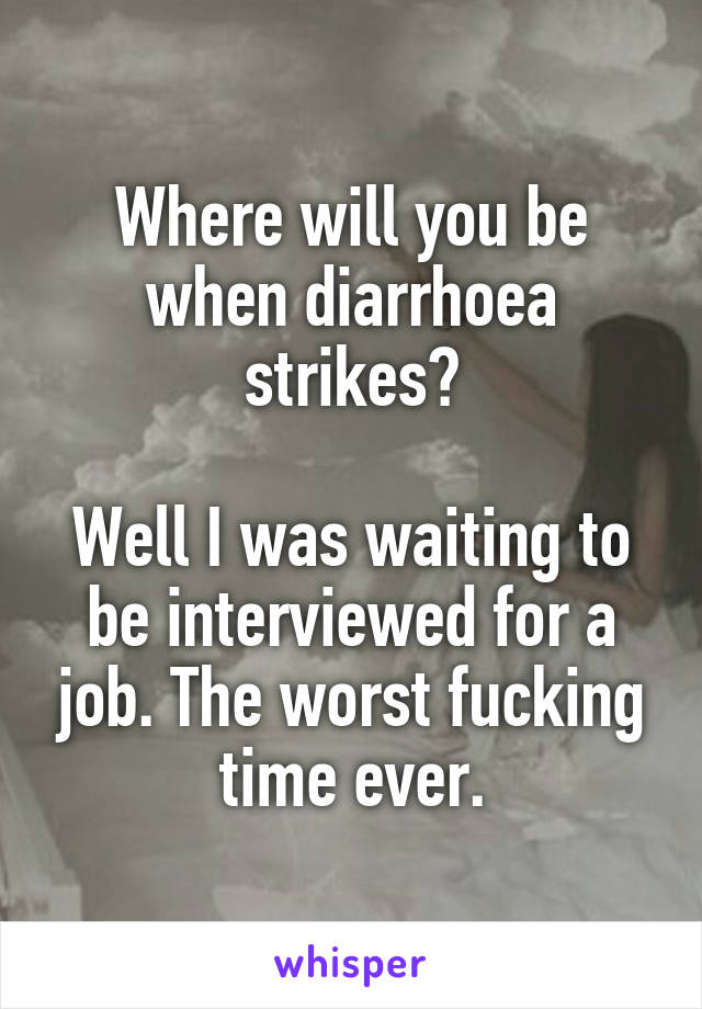 Where will you be when diarrhoea strikes?

Well I was waiting to be interviewed for a job. The worst fucking time ever.