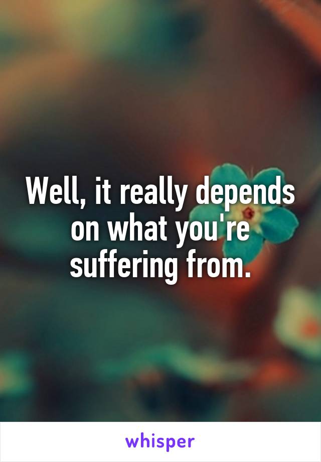 Well, it really depends on what you're suffering from.