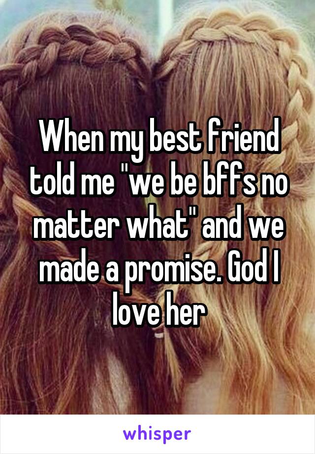 When my best friend told me "we be bffs no matter what" and we made a promise. God I love her