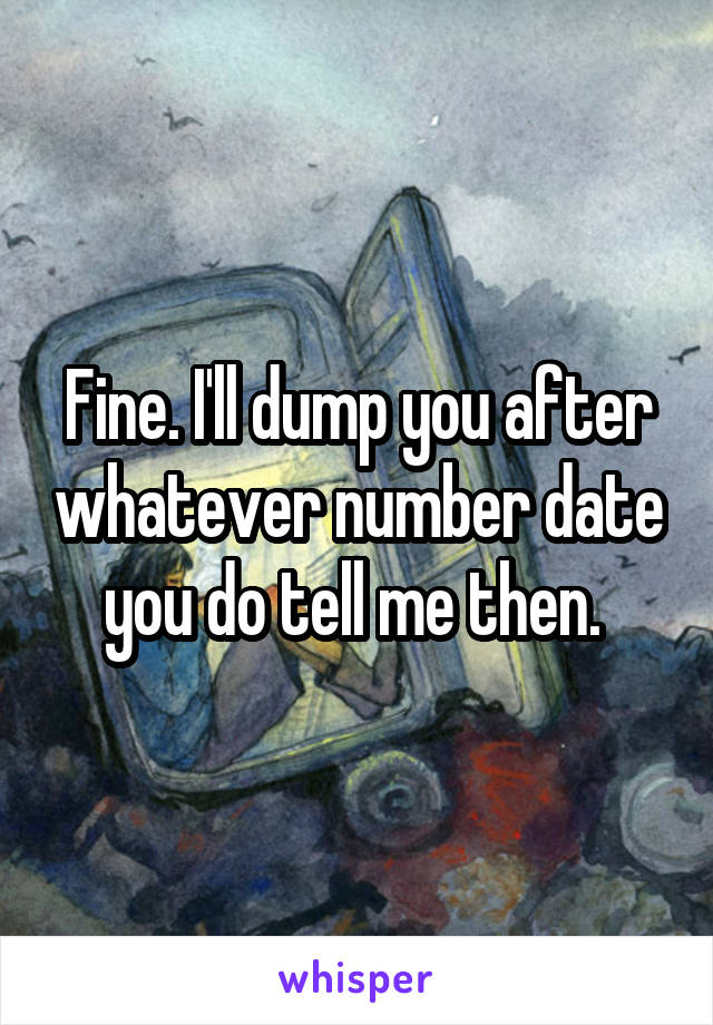 Fine. I'll dump you after whatever number date you do tell me then. 