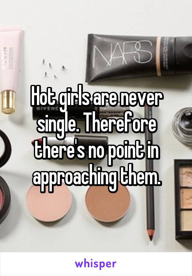 Hot girls are never single. Therefore there's no point in approaching them.