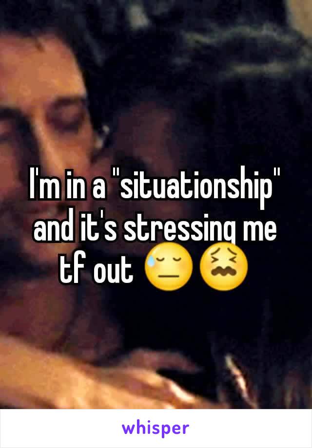 I'm in a "situationship" and it's stressing me tf out 😓😖