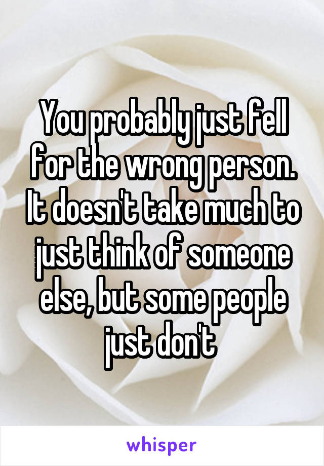 You probably just fell for the wrong person. It doesn't take much to just think of someone else, but some people just don't 