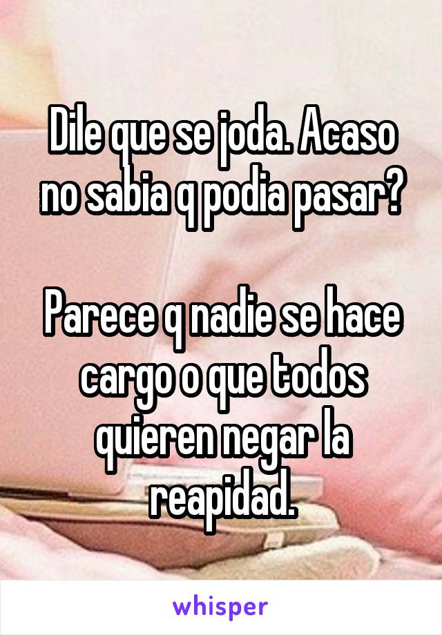 Dile que se joda. Acaso no sabia q podia pasar?

Parece q nadie se hace cargo o que todos quieren negar la reapidad.