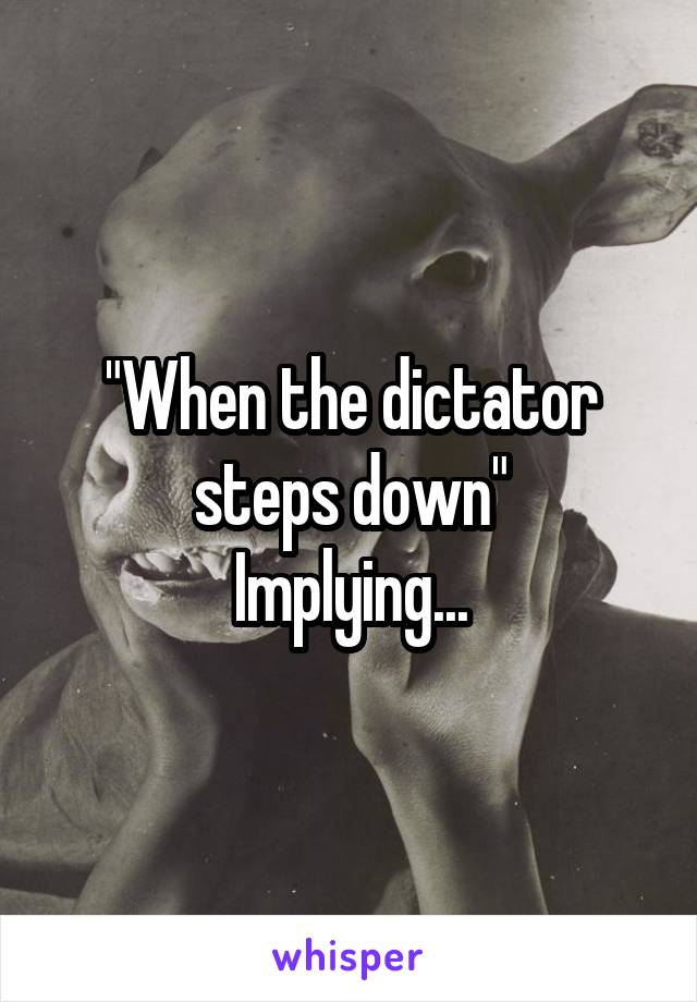 "When the dictator steps down"
Implying...