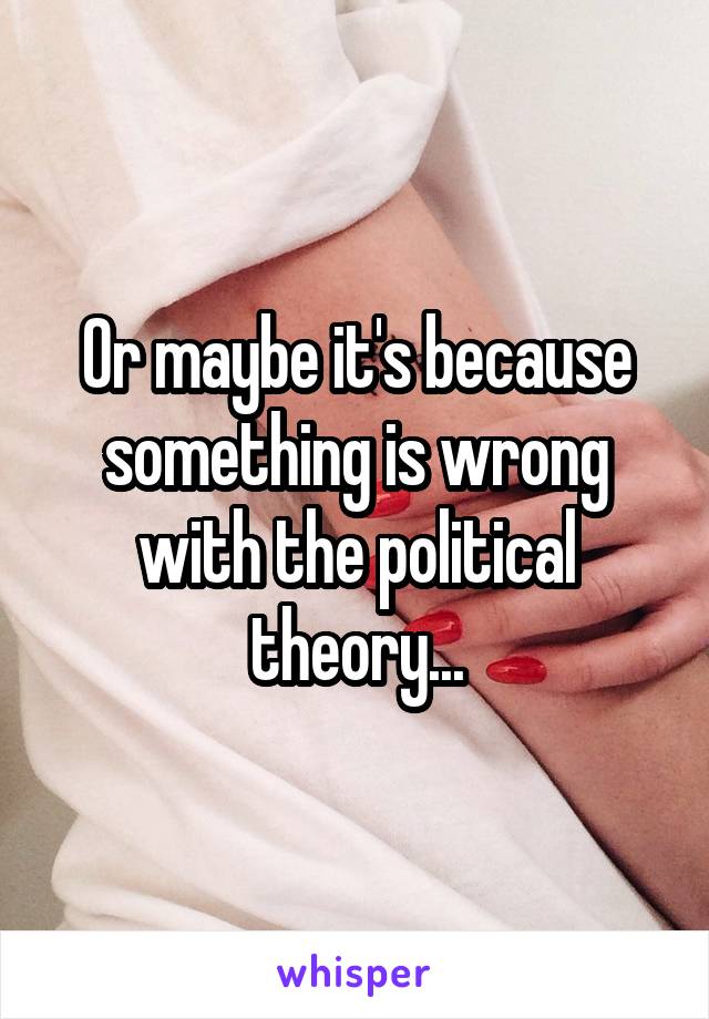 Or maybe it's because something is wrong with the political theory...