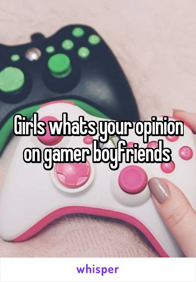 Girls whats your opinion on gamer boyfriends 