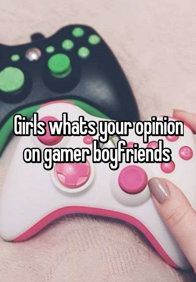 Girls whats your opinion on gamer boyfriends 