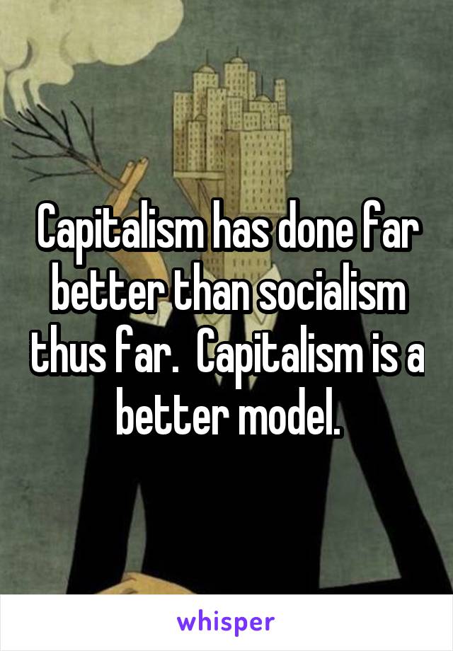 Capitalism has done far better than socialism thus far.  Capitalism is a better model.