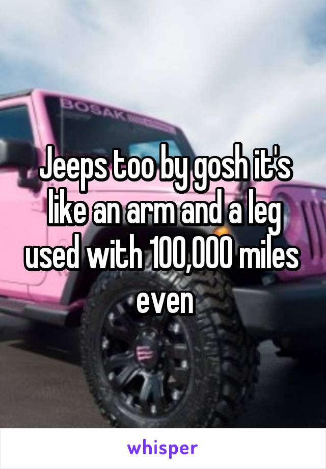 Jeeps too by gosh it's like an arm and a leg used with 100,000 miles  even