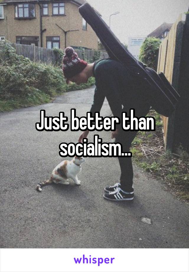 Just better than socialism...