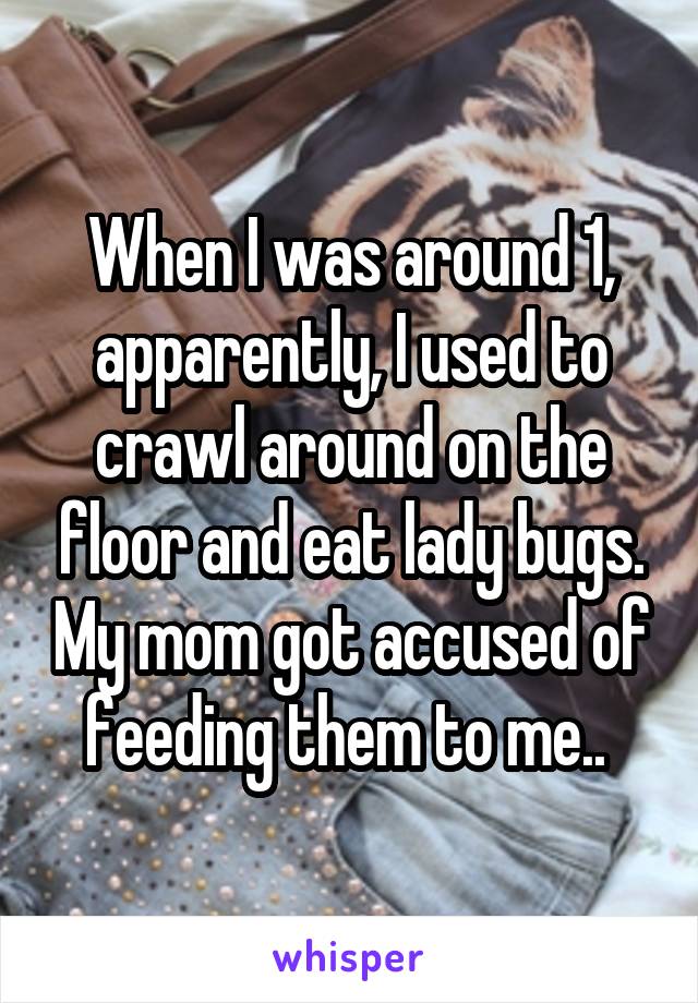 When I was around 1, apparently, I used to crawl around on the floor and eat lady bugs. My mom got accused of feeding them to me.. 