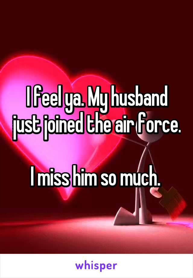 I feel ya. My husband just joined the air force. 
I miss him so much. 