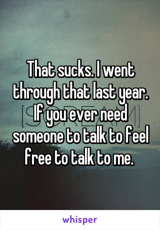 That sucks. I went through that last year. If you ever need someone to talk to feel free to talk to me. 