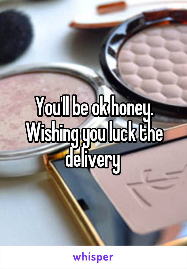 You'll be ok honey. Wishing you luck the delivery 