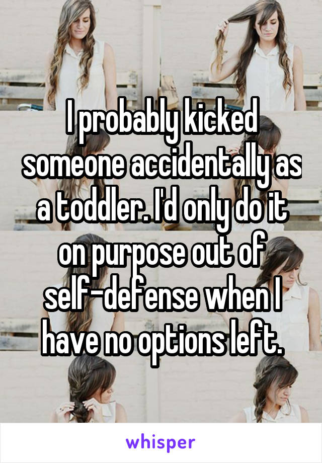 I probably kicked someone accidentally as a toddler. I'd only do it on purpose out of self-defense when I have no options left.