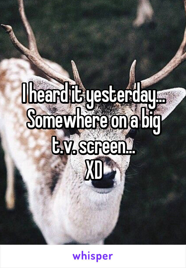 I heard it yesterday...
Somewhere on a big t.v. screen...
XD