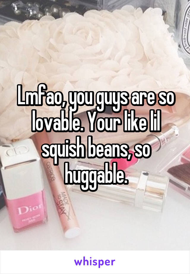Lmfao, you guys are so lovable. Your like lil squish beans, so huggable.