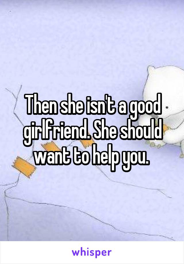 Then she isn't a good girlfriend. She should want to help you. 