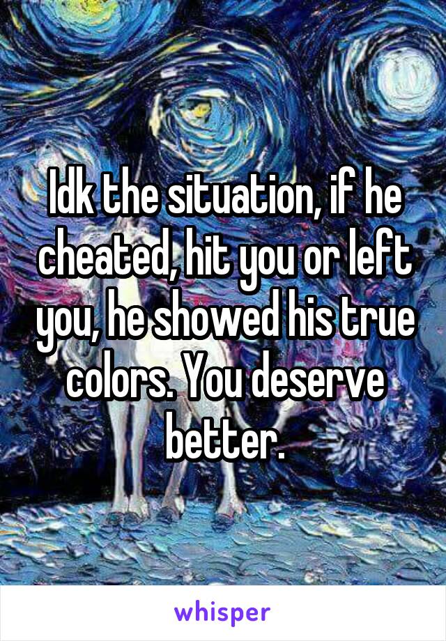 Idk the situation, if he cheated, hit you or left you, he showed his true colors. You deserve better.