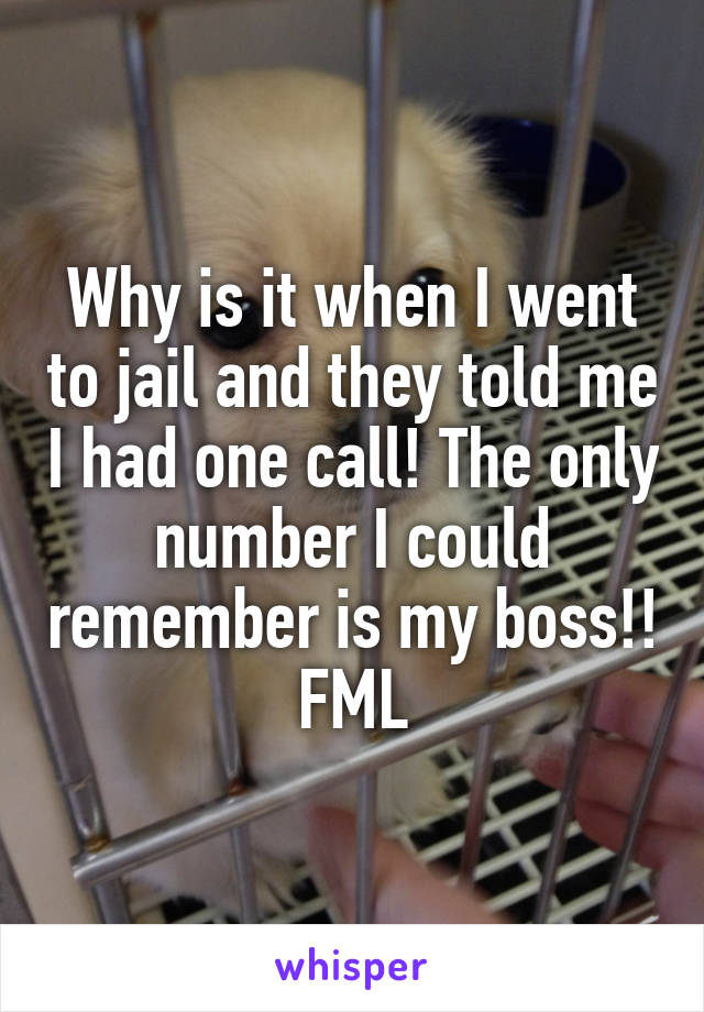 Why is it when I went to jail and they told me I had one call! The only number I could remember is my boss!! FML