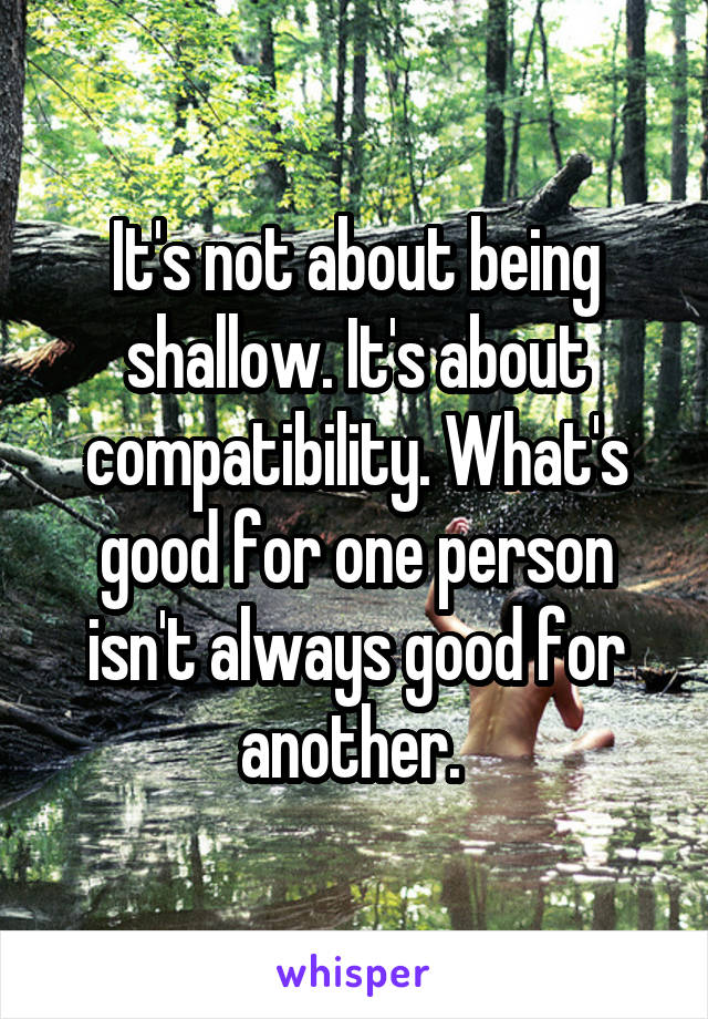 It's not about being shallow. It's about compatibility. What's good for one person isn't always good for another. 