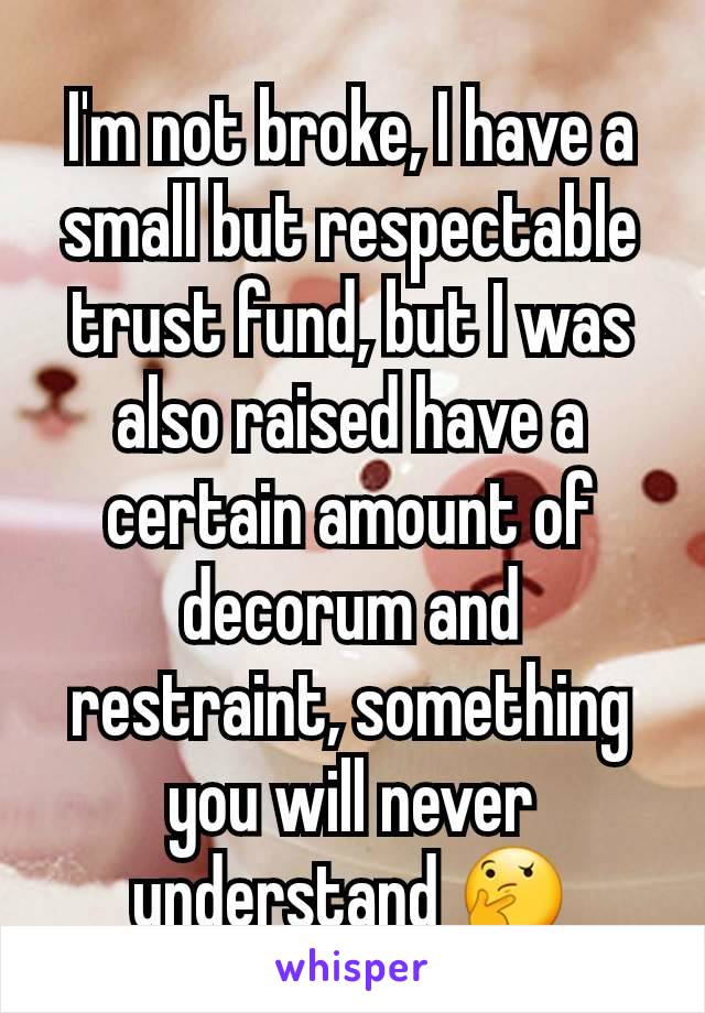 I'm not broke, I have a small but respectable trust fund, but I was also raised have a certain amount of decorum and restraint, something you will never understand 🤔