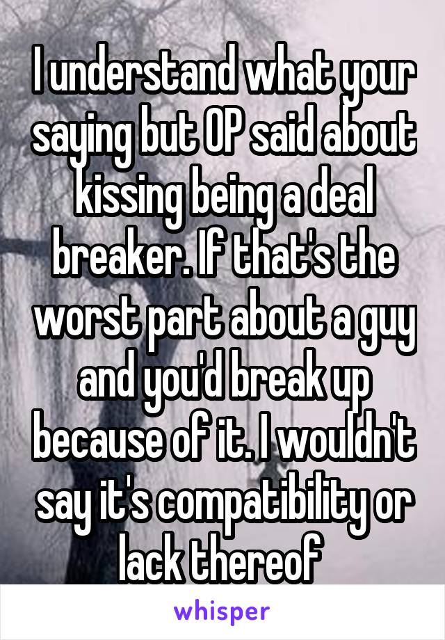 I understand what your saying but OP said about kissing being a deal breaker. If that's the worst part about a guy and you'd break up because of it. I wouldn't say it's compatibility or lack thereof 