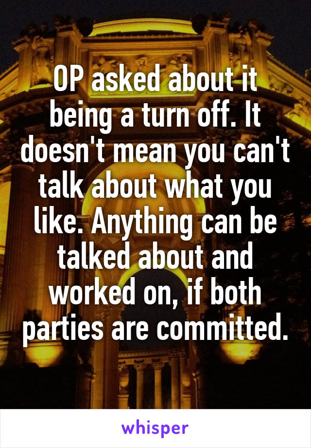 OP asked about it being a turn off. It doesn't mean you can't talk about what you like. Anything can be talked about and worked on, if both parties are committed. 